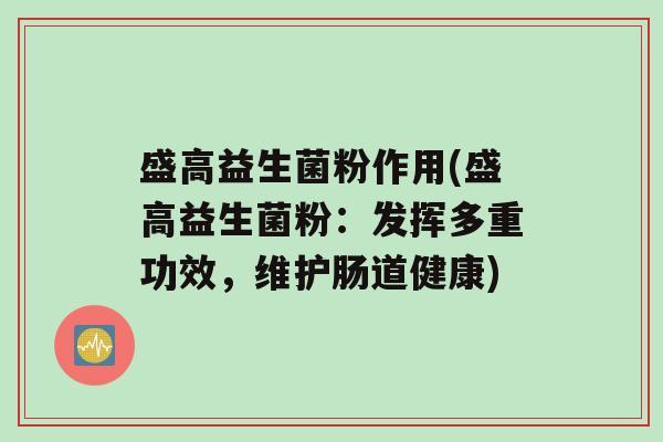 盛高益生菌粉作用(盛高益生菌粉：发挥多重功效，维护肠道健康)