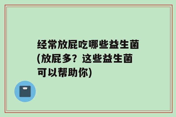 经常放屁吃哪些益生菌(放屁多？这些益生菌可以帮助你)