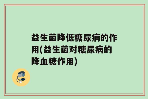 益生菌降低糖尿病的作用(益生菌对糖尿病的降血糖作用)