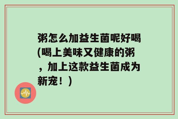 粥怎么加益生菌呢好喝(喝上美味又健康的粥，加上这款益生菌成为新宠！)