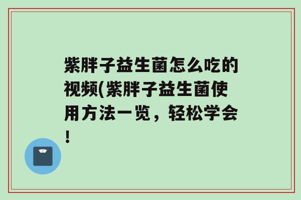 紫胖子益生菌怎么吃的视频(紫胖子益生菌使用方法一览，轻松学会！