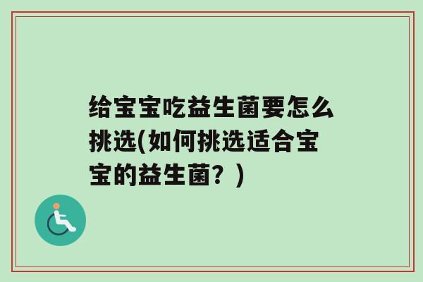 给宝宝吃益生菌要怎么挑选(如何挑选适合宝宝的益生菌？)