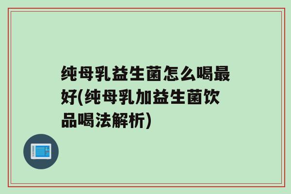 纯母乳益生菌怎么喝最好(纯母乳加益生菌饮品喝法解析)