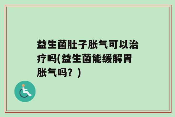益生菌肚子胀气可以治疗吗(益生菌能缓解胃胀气吗？)