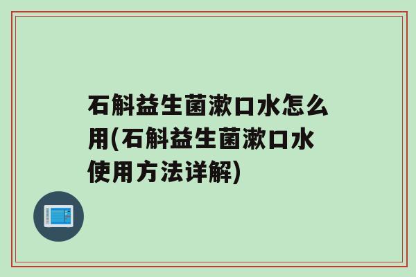 石斛益生菌漱口水怎么用(石斛益生菌漱口水使用方法详解)