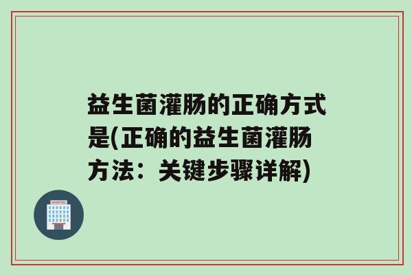 益生菌灌肠的正确方式是(正确的益生菌灌肠方法：关键步骤详解)