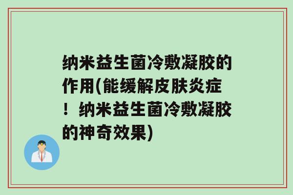 纳米益生菌冷敷凝胶的作用(能缓解皮肤炎症！纳米益生菌冷敷凝胶的神奇效果)