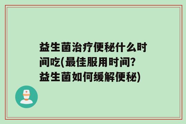 益生菌治疗便秘什么时间吃(最佳服用时间？益生菌如何缓解便秘)