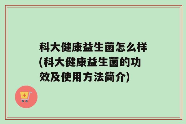 科大健康益生菌怎么样(科大健康益生菌的功效及使用方法简介)