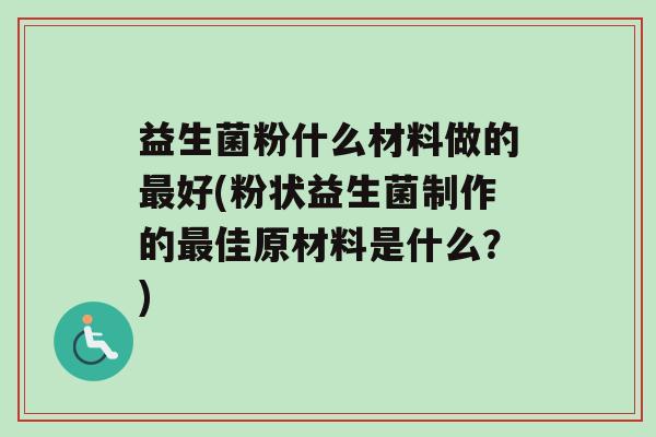 益生菌粉什么材料做的最好(粉状益生菌制作的最佳原材料是什么？)