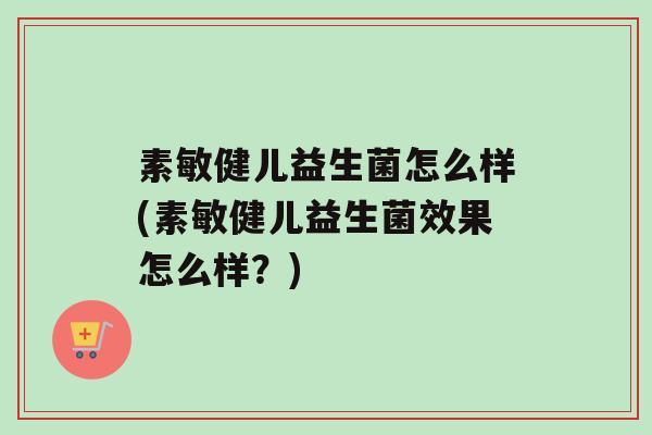 素敏健儿益生菌怎么样(素敏健儿益生菌效果怎么样？)