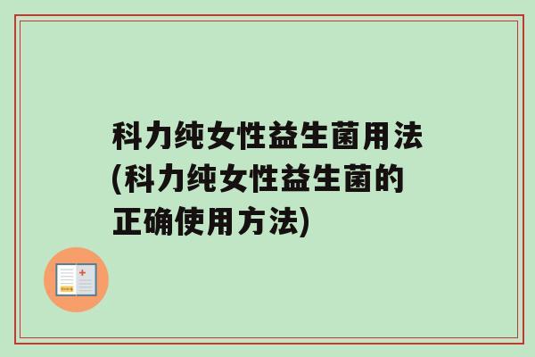 科力纯女性益生菌用法(科力纯女性益生菌的正确使用方法)