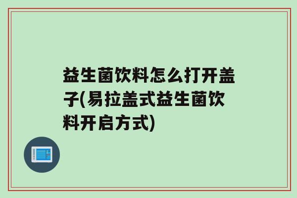 益生菌饮料怎么打开盖子(易拉盖式益生菌饮料开启方式)