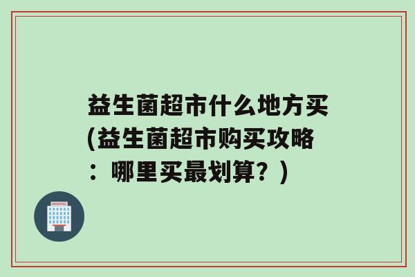 益生菌超市什么地方买(益生菌超市购买攻略：哪里买最划算？)