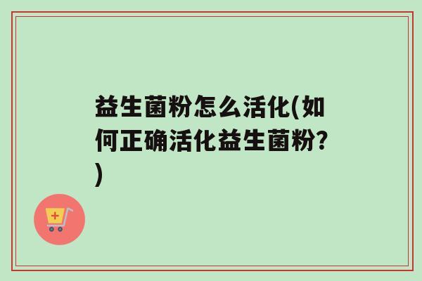 益生菌粉怎么活化(如何正确活化益生菌粉？)