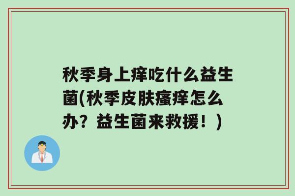秋季身上痒吃什么益生菌(秋季皮肤瘙痒怎么办？益生菌来救援！)