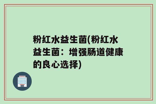 粉红水益生菌(粉红水益生菌：增强肠道健康的良心选择)