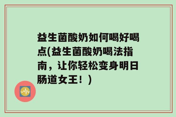 益生菌酸奶如何喝好喝点(益生菌酸奶喝法指南，让你轻松变身明日肠道女王！)