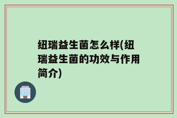 纽瑞益生菌怎么样(纽瑞益生菌的功效与作用简介)