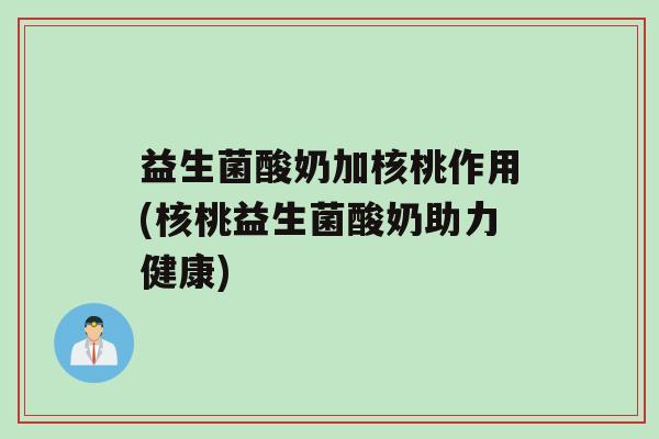 益生菌酸奶加核桃作用(核桃益生菌酸奶助力健康)