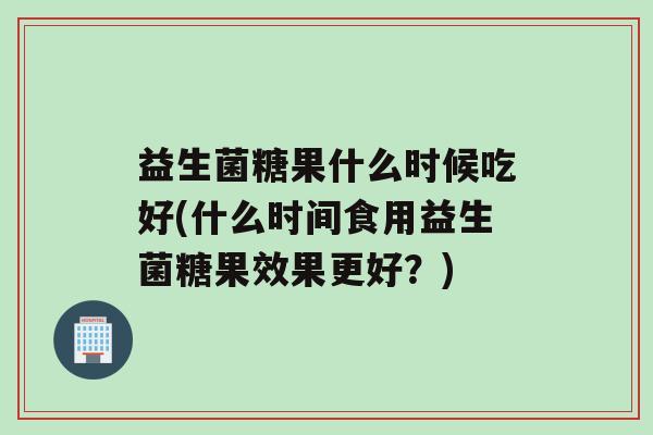 益生菌糖果什么时候吃好(什么时间食用益生菌糖果效果更好？)