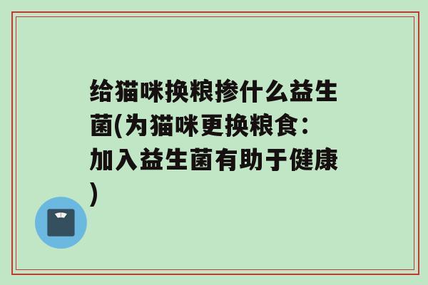 给猫咪换粮掺什么益生菌(为猫咪更换粮食：加入益生菌有助于健康)