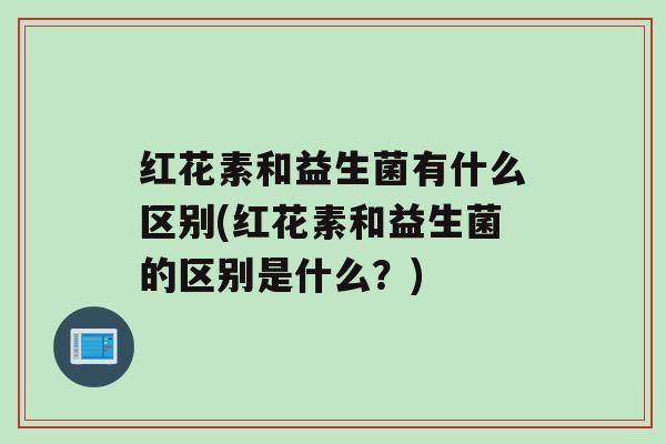 红花素和益生菌有什么区别(红花素和益生菌的区别是什么？)