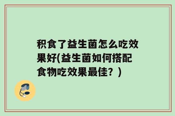 积食了益生菌怎么吃效果好(益生菌如何搭配食物吃效果最佳？)
