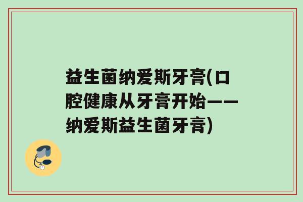 益生菌纳爱斯牙膏(口腔健康从牙膏开始——纳爱斯益生菌牙膏)