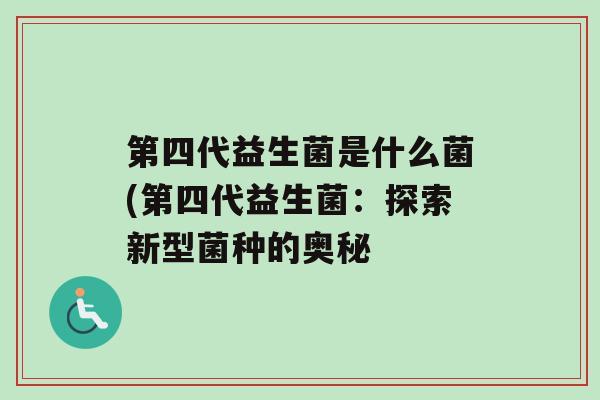 第四代益生菌是什么菌(第四代益生菌：探索新型菌种的奥秘