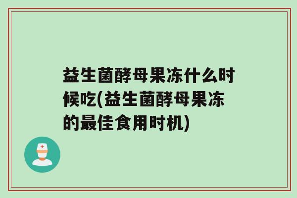 益生菌酵母果冻什么时候吃(益生菌酵母果冻的最佳食用时机)