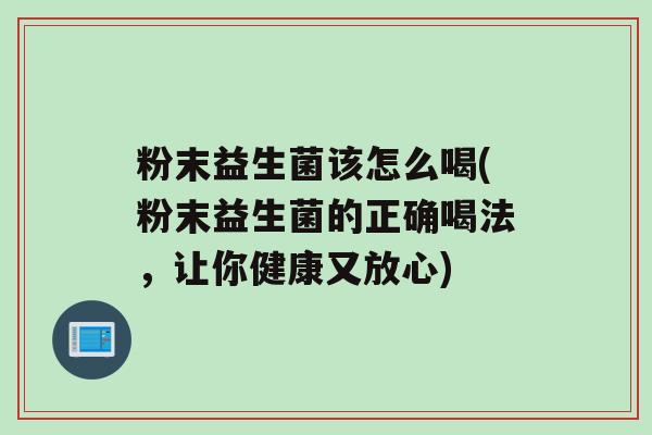 粉末益生菌该怎么喝(粉末益生菌的正确喝法，让你健康又放心)