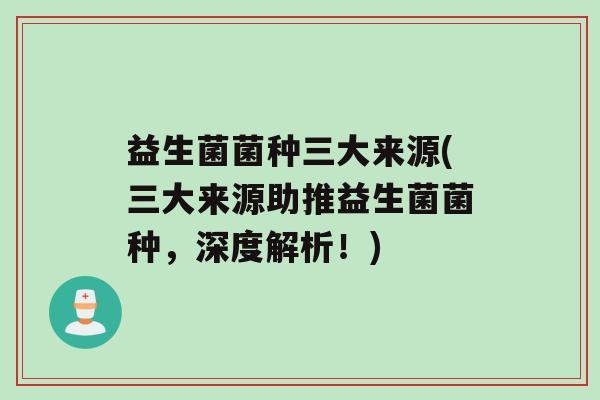 益生菌菌种三大来源(三大来源助推益生菌菌种，深度解析！)