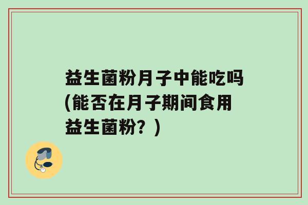 益生菌粉月子中能吃吗(能否在月子期间食用益生菌粉？)