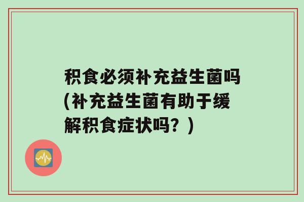 积食必须补充益生菌吗(补充益生菌有助于缓解积食症状吗？)