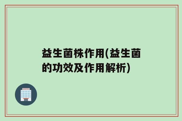 益生菌株作用(益生菌的功效及作用解析)