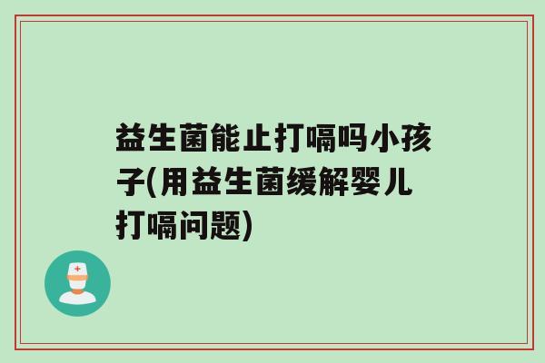 益生菌能止打嗝吗小孩子(用益生菌缓解婴儿打嗝问题)