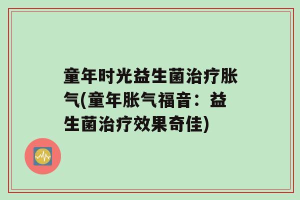 童年时光益生菌治疗胀气(童年胀气福音：益生菌治疗效果奇佳)