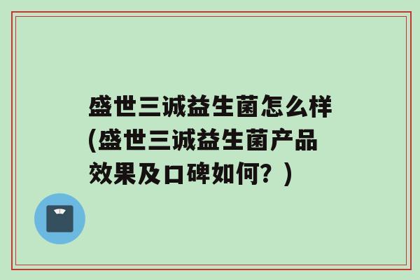 盛世三诚益生菌怎么样(盛世三诚益生菌产品效果及口碑如何？)