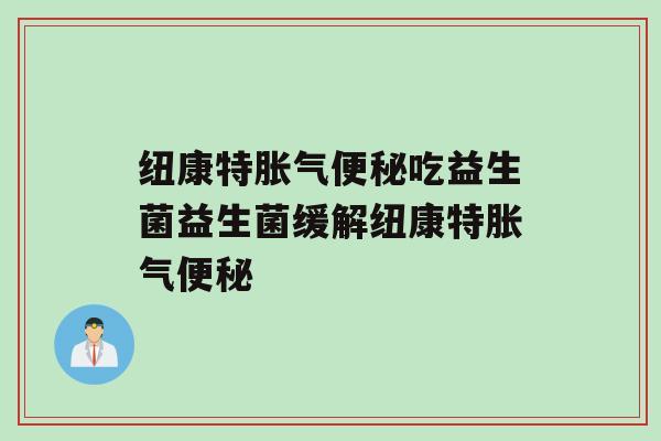 纽康特胀气便秘吃益生菌益生菌缓解纽康特胀气便秘
