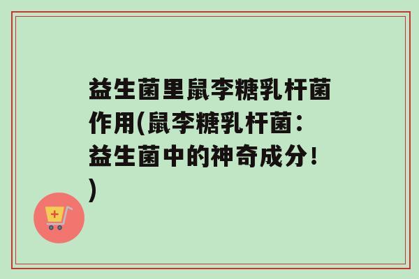 益生菌里鼠李糖乳杆菌作用(鼠李糖乳杆菌：益生菌中的神奇成分！)