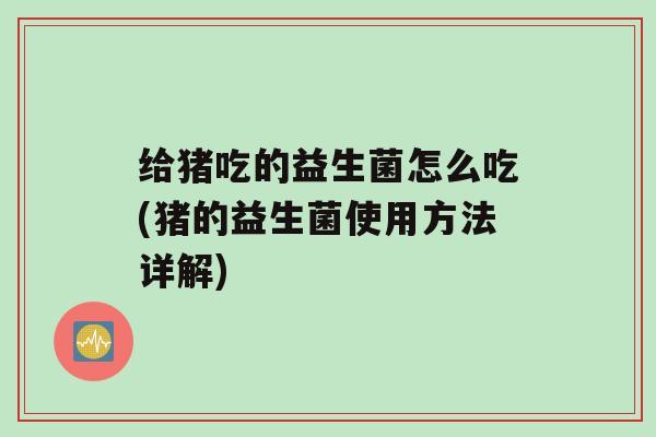 给猪吃的益生菌怎么吃(猪的益生菌使用方法详解)