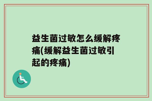 益生菌过敏怎么缓解疼痛(缓解益生菌过敏引起的疼痛)