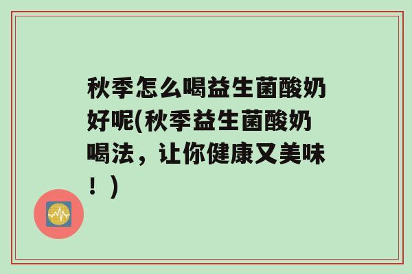 秋季怎么喝益生菌酸奶好呢(秋季益生菌酸奶喝法，让你健康又美味！)