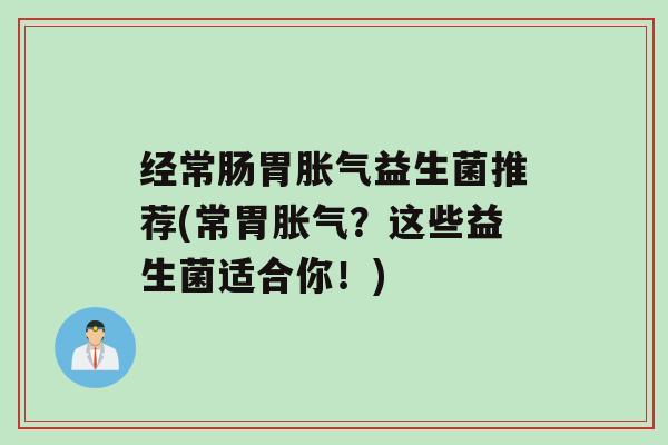 经常肠胃益生菌推荐(常胃？这些益生菌适合你！)