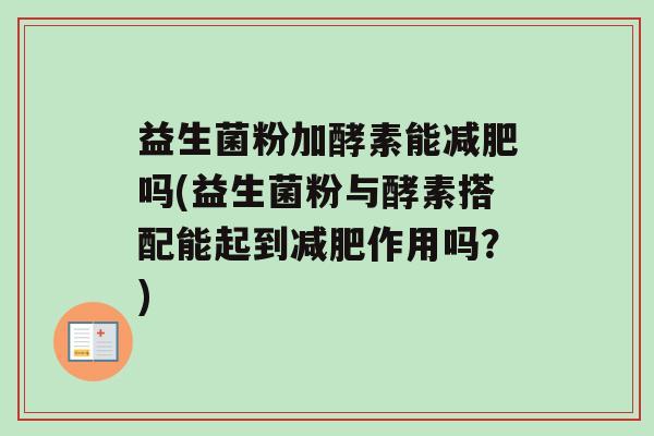 益生菌粉加酵素能吗(益生菌粉与酵素搭配能起到作用吗？)