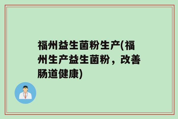 福州益生菌粉生产(福州生产益生菌粉，改善肠道健康)