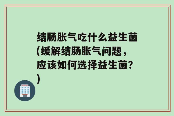 结肠吃什么益生菌(缓解结肠问题，应该如何选择益生菌？)