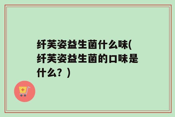 纤芙姿益生菌什么味(纤芙姿益生菌的口味是什么？)