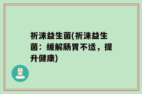 祈涞益生菌(祈涞益生菌：缓解肠胃不适，提升健康)